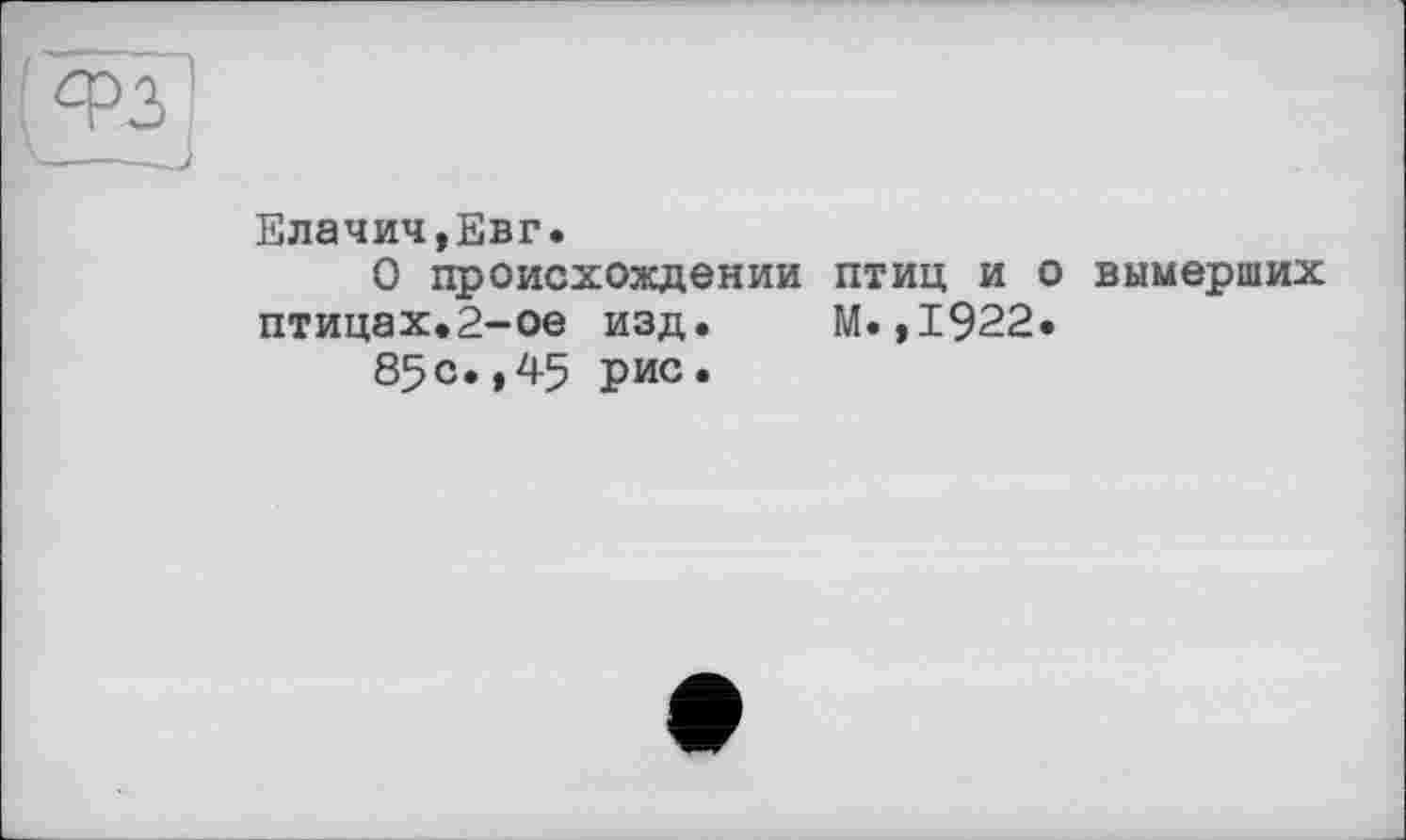 ﻿Елачич,Евг.
О происхождении птиц и о вымерших птицах.2-ое изд. М.,1922*
85с.,45 рис.